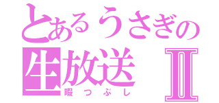 とあるうさぎの生放送Ⅱ（暇つぶし）