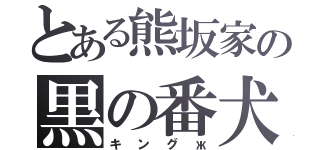 とある熊坂家の黒の番犬（キングж）