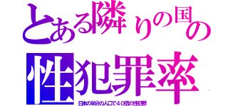 とある隣りの国の性犯罪率（日本の半分の人口で４０倍の性犯罪）