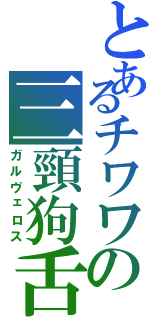 とあるチワワの三頸狗舌（ガルヴェロス）