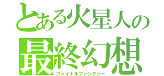 とある火星人の最終幻想（ファイナルファンタジー）