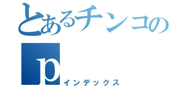 とあるチンコのｐ（インデックス）