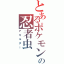 とあるポケモンの忍者虫（アギルダー）