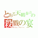 とある天鶴春音の殺戮の宴（ＫＩＬＬ Ｐａｒｔｙ）