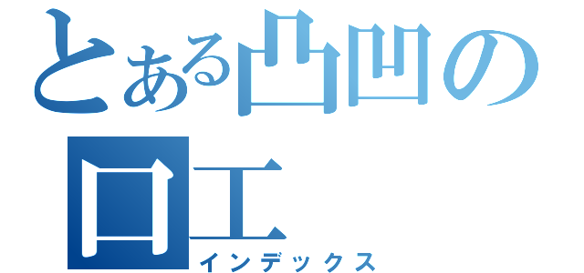 とある凸凹の口工（インデックス）