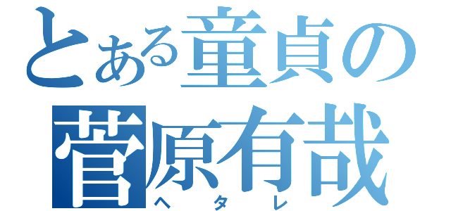 とある童貞の菅原有哉（ヘタレ）