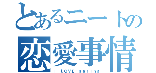 とあるニートの恋愛事情（Ｉ ＬＯＶＥ ｓａｒｉｎａ）