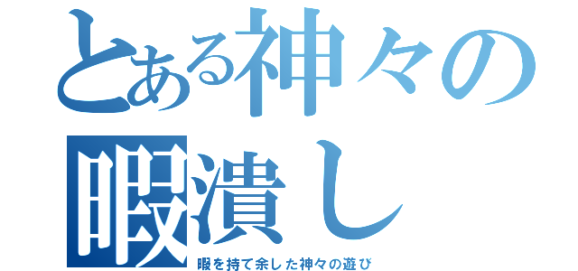 とある神々の暇潰し（暇を持て余した神々の遊び）