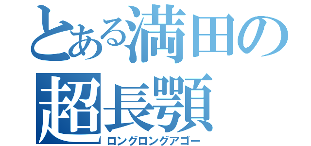 とある満田の超長顎（ロングロングアゴー）