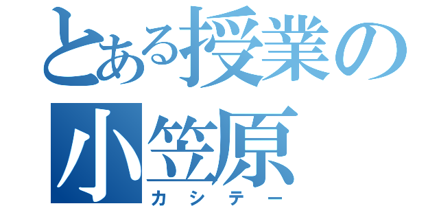 とある授業の小笠原（カシテー）