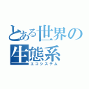 とある世界の生態系（エコシステム）