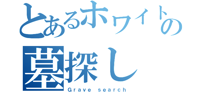 とあるホワイトの墓探し（Ｇｒａｖｅ ｓｅａｒｃｈ）