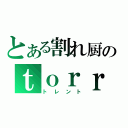 とある割れ厨のｔｏｒｒｅｎｔ（トレント）