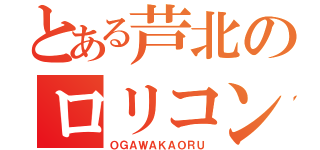 とある芦北のロリコン（ＯＧＡＷＡＫＡＯＲＵ）