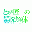 とある匠の爆発解体（リフォーム）