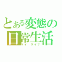 とある変態の日常生活（マイ　ライフ）