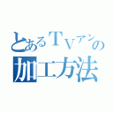 とあるＴＶアンテナの加工方法（）