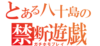 とある八十島の禁断遊戯（ガチホモプレイ）