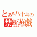 とある八十島の禁断遊戯（ガチホモプレイ）