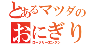 とあるマツダのおにぎり動力（ロータリーエンジン）