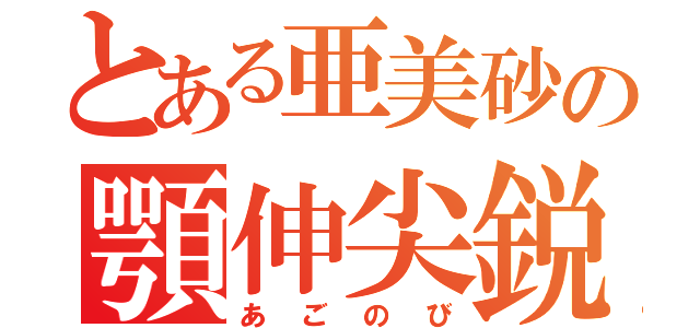 とある亜美砂の顎伸尖鋭（あごのび）