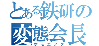 とある鉄研の変態会長（ホモエフタ）