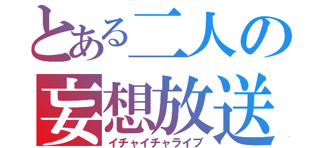 とある二人の妄想放送（イチャイチャライブ）