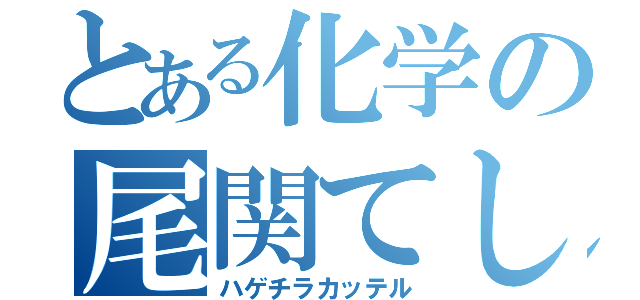 とある化学の尾関てしゅ（ハゲチラカッテル）