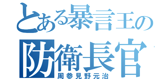 とある暴言王の防衛長官（周参見野元治）