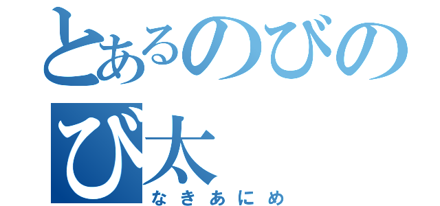 とあるのびのび太（なきあにめ）