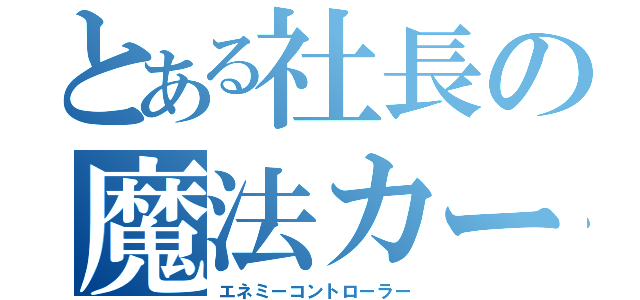 とある社長の魔法カード（エネミーコントローラー）