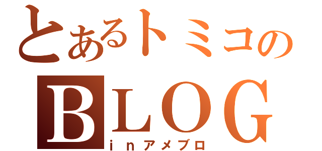 とあるトミコのＢＬＯＧ（ｉｎアメブロ）