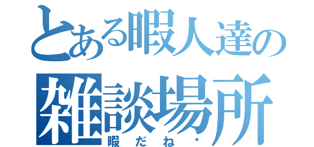 とある暇人達の雑談場所（暇だね〜）