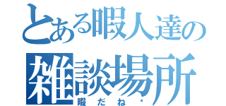 とある暇人達の雑談場所（暇だね〜）