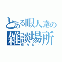 とある暇人達の雑談場所（暇だね〜）