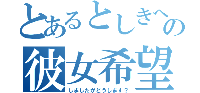 とあるとしきへの彼女希望到着（しましたがどうします？）