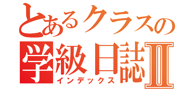 とあるクラスの学級日誌Ⅱ（インデックス）