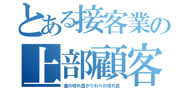 とある接客業の上部顧客（金の切れ目がうわべの切れ目）