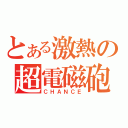 とある激熱の超電磁砲（ＣＨＡＮＣＥ）