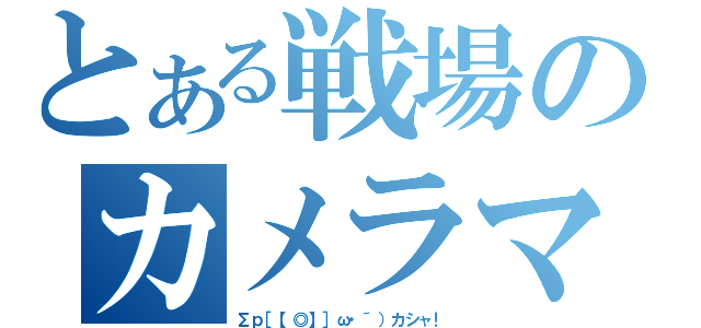 とある戦場のカメラマン（Σｐ［【◎】］ω・´）カシャ！）