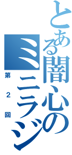 とある闇心のミニラジオ（第２回）