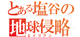 とある塩谷の地球侵略（エイリアン）