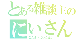 とある雑談主のにいさん（ＣＡＳ〈にいさん〉）