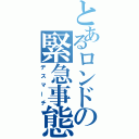 とあるロンドの緊急事態（デスマーチ）