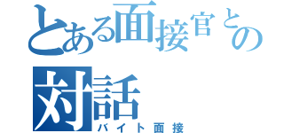 とある面接官との対話（バイト面接）