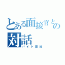 とある面接官との対話（バイト面接）