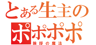 とある生主のポポポポーン（挨拶の魔法）