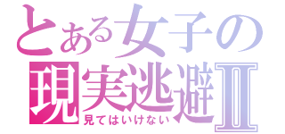 とある女子の現実逃避Ⅱ（見てはいけない）