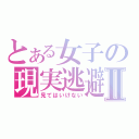 とある女子の現実逃避Ⅱ（見てはいけない）