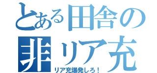 とある田舎の非リア充（リア充爆発しろ！）